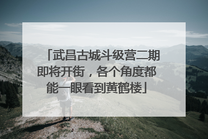 武昌古城斗级营二期即将开街，各个角度都能一眼看到黄鹤楼